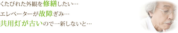 くたびれた外観を修繕したい……　エレベーターが故障ぎみ……　共用灯が古いので一新しないと……